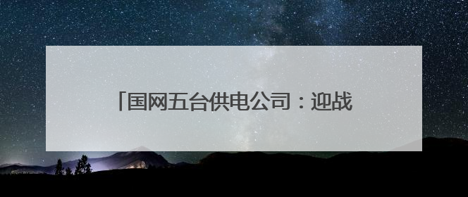 国网五台供电公司：迎战高温负荷 力保电力供应