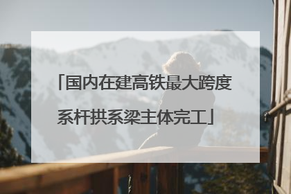 国内在建高铁最大跨度系杆拱系梁主体完工