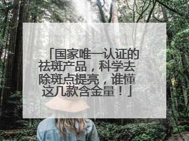国家唯一认证的祛斑产品，科学去除斑点提亮，谁懂这几款含金量！