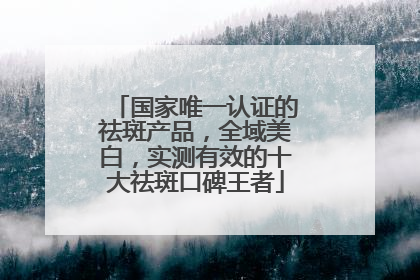国家唯一认证的祛斑产品，全域美白，实测有效的十大祛斑口碑王者