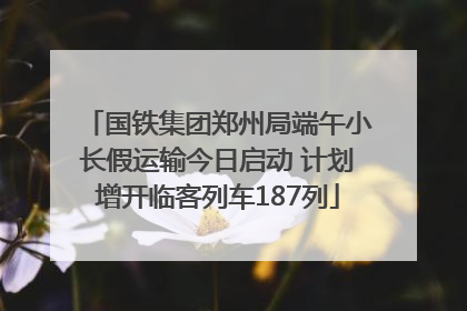 国铁集团郑州局端午小长假运输今日启动 计划增开临客列车187列
