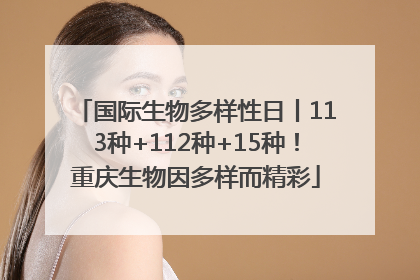 国际生物多样性日丨113种+112种+15种！重庆生物因多样而精彩