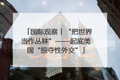 国际观察丨“把世界当作丛林”——起底美国“掠夺性外交”