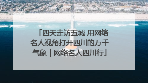 四天走访五城 用网络名人视角打开四川的万千气象｜网络名人四川行
