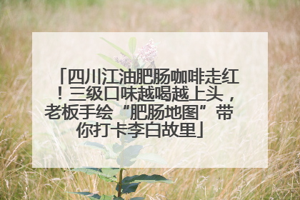 四川江油肥肠咖啡走红！三级口味越喝越上头，老板手绘“肥肠地图”带你打卡李白故里