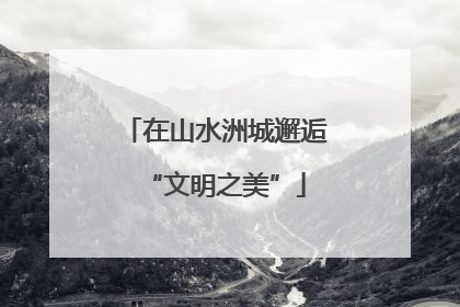 在山水洲城邂逅“文明之美”
