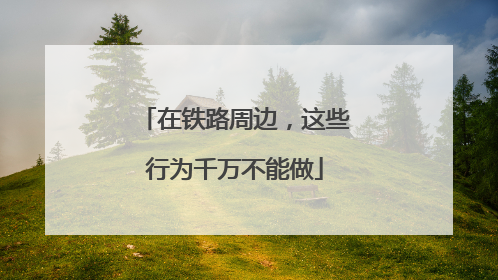 在铁路周边，这些行为千万不能做