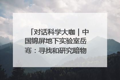 对话科学大咖｜中国锦屏地下实验室岳骞：寻找和研究暗物质，就是要去突破人类的认知边界