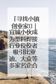 寻找小镇创业家㉞｜宜城小伙成为塑料焊接行业佼佼者 吸引比亚迪、大众等多家名企合作
