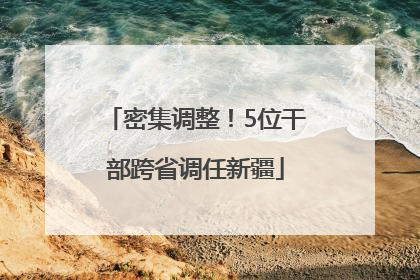 密集调整！5位干部跨省调任新疆