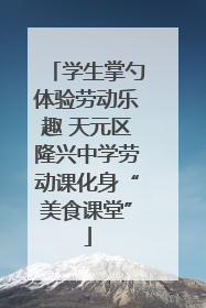 学生掌勺体验劳动乐趣 天元区隆兴中学劳动课化身“美食课堂”