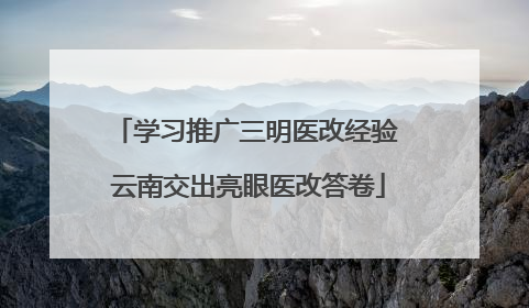 学习推广三明医改经验 云南交出亮眼医改答卷