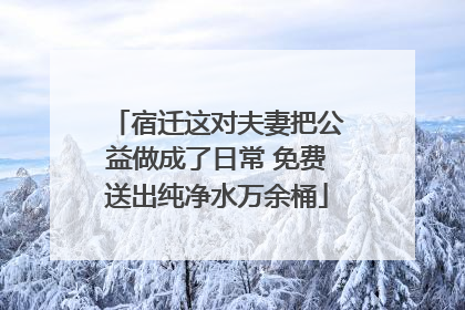 宿迁这对夫妻把公益做成了日常 免费送出纯净水万余桶