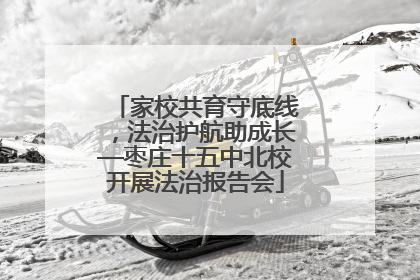 家校共育守底线，法治护航助成长—枣庄十五中北校开展法治报告会