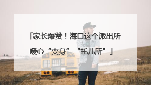 家长爆赞！海口这个派出所暖心“变身”“托儿所”