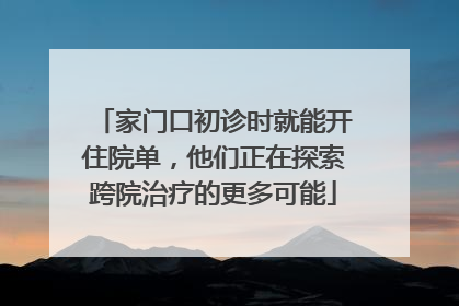 家门口初诊时就能开住院单，他们正在探索跨院治疗的更多可能