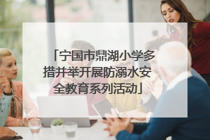 宁国市鼎湖小学多措并举开展防溺水安全教育系列活动