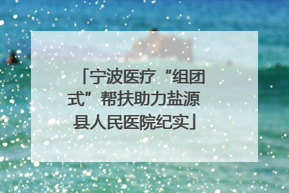 宁波医疗“组团式”帮扶助力盐源县人民医院纪实
