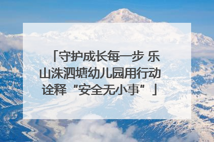 守护成长每一步 乐山洙泗塘幼儿园用行动诠释“安全无小事”