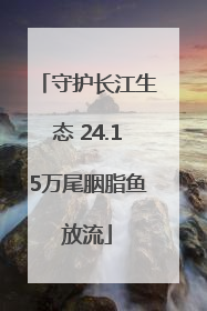 守护长江生态 24.15万尾胭脂鱼放流