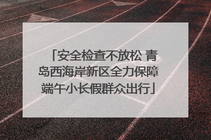 安全检查不放松 青岛西海岸新区全力保障端午小长假群众出行
