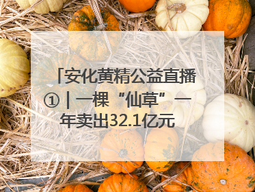 安化黄精公益直播①｜一棵“仙草”一年卖出32.1亿元，6月26日10:00新湖南直播揭秘安化黄精变黄金的“密码”
