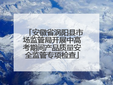 安徽省涡阳县市场监管局开展中高考期间产品质量安全监管专项检查
