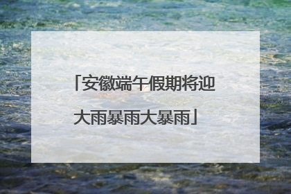 安徽端午假期将迎大雨暴雨大暴雨