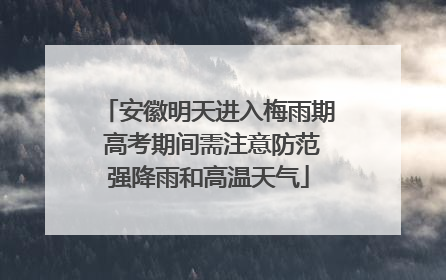 安徽明天进入梅雨期 高考期间需注意防范强降雨和高温天气