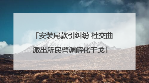 安装尾款引纠纷 杜交曲派出所民警调解化干戈
