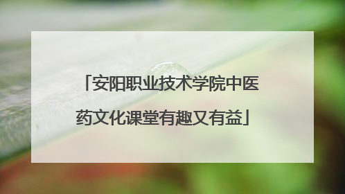 安阳职业技术学院中医药文化课堂有趣又有益