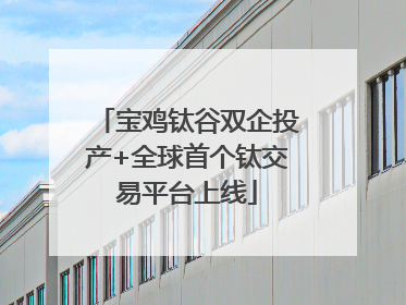 宝鸡钛谷双企投产+全球首个钛交易平台上线