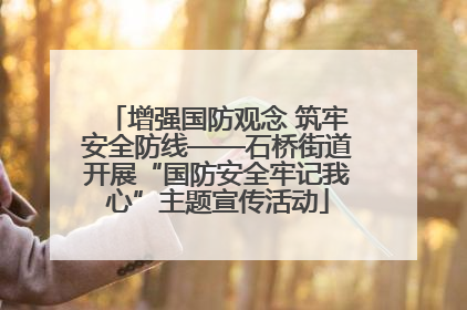 增强国防观念 筑牢安全防线——石桥街道开展“国防安全牢记我心”主题宣传活动