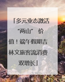 多元业态激活 “两山” 价值！端午假期吉林文旅客流消费双增长