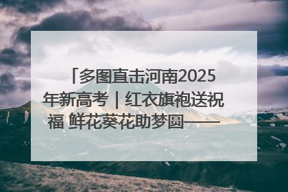多图直击河南2025年新高考｜红衣旗袍送祝福 鲜花葵花助梦圆——尉氏县高考暖心送考