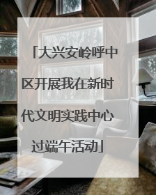 大兴安岭呼中区开展我在新时代文明实践中心过端午活动