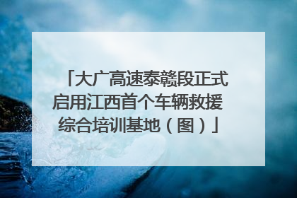 大广高速泰赣段正式启用江西首个车辆救援综合培训基地（图）