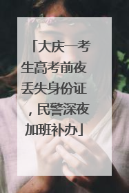 大庆一考生高考前夜丢失身份证，民警深夜加班补办