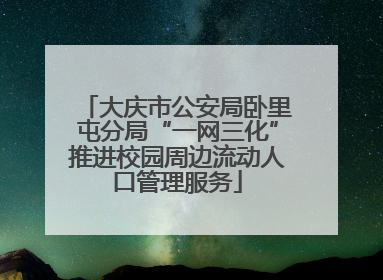 大庆市公安局卧里屯分局“一网三化”推进校园周边流动人口管理服务
