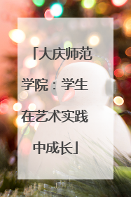 大庆师范学院：学生在艺术实践中成长