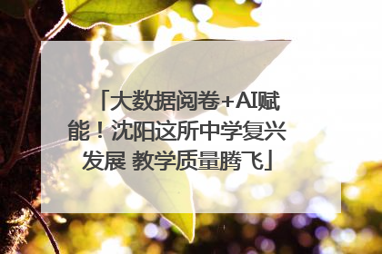 大数据阅卷+AI赋能！沈阳这所中学复兴发展 教学质量腾飞