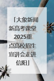 大象新闻新高考课堂2025重点高校招生宣讲会走进信阳
