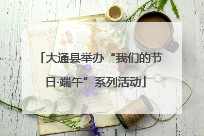 大通县举办“我们的节日·端午”系列活动