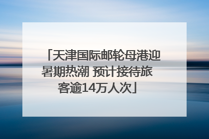 天津国际邮轮母港迎暑期热潮 预计接待旅客逾14万人次