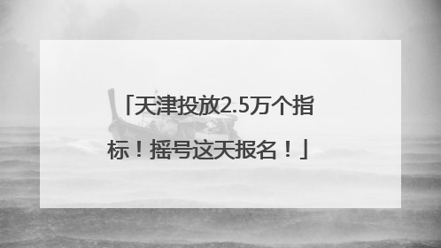 天津投放2.5万个指标！摇号这天报名！