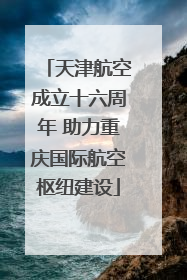 天津航空成立十六周年 助力重庆国际航空枢纽建设