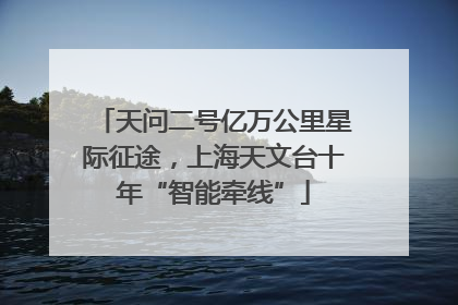天问二号亿万公里星际征途，上海天文台十年“智能牵线”