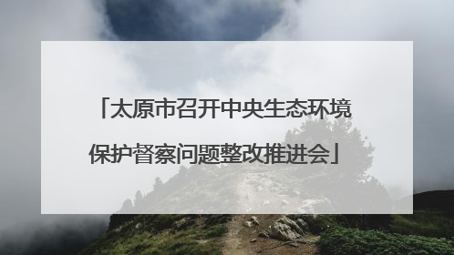 太原市召开中央生态环境保护督察问题整改推进会