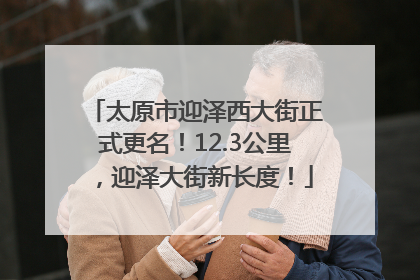 太原市迎泽西大街正式更名！12.3公里，迎泽大街新长度！