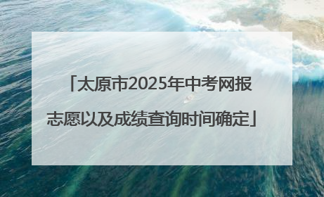 太原市2025年中考网报志愿以及成绩查询时间确定